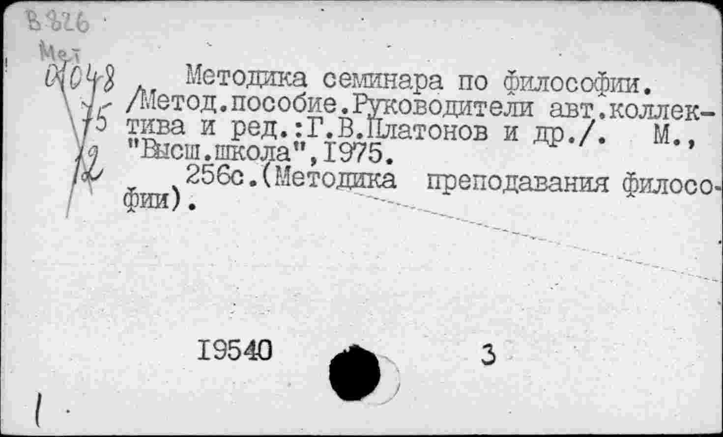 ﻿■
Мел	'
. Методика семинара по философии, длетод.пособие.Руководители авт.коллек-\Р тива и ред.:Г.В.Платонов и др./.	М.,
/у Внеш. школа ”,1975.
' Фии)256С*^МеТОДИКа преподавания филосо^
19540
3